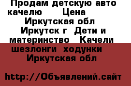 Продам детскую авто качелю!!! › Цена ­ 3 500 - Иркутская обл., Иркутск г. Дети и материнство » Качели, шезлонги, ходунки   . Иркутская обл.